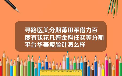 寻路医美分期莆田系借力百度有钱花凡普金科任买等分期平台华美瘦脸针怎么样