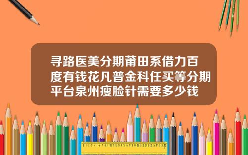 寻路医美分期莆田系借力百度有钱花凡普金科任买等分期平台泉州瘦脸针需要多少钱