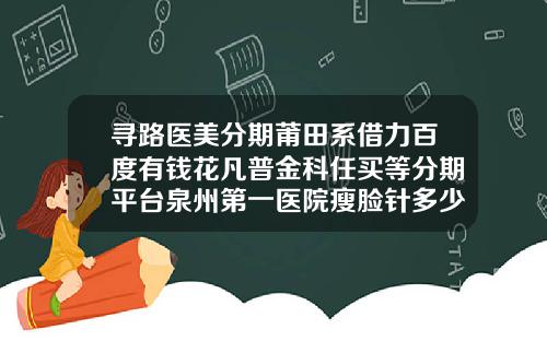 寻路医美分期莆田系借力百度有钱花凡普金科任买等分期平台泉州第一医院瘦脸针多少钱