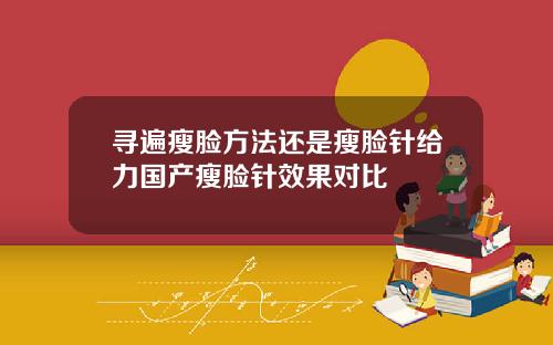 寻遍瘦脸方法还是瘦脸针给力国产瘦脸针效果对比