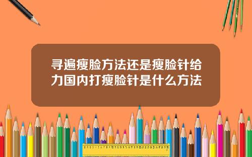 寻遍瘦脸方法还是瘦脸针给力国内打瘦脸针是什么方法