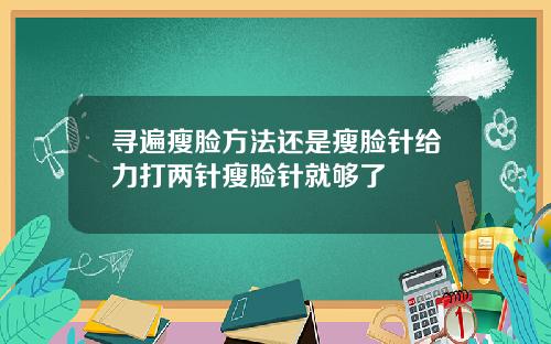 寻遍瘦脸方法还是瘦脸针给力打两针瘦脸针就够了