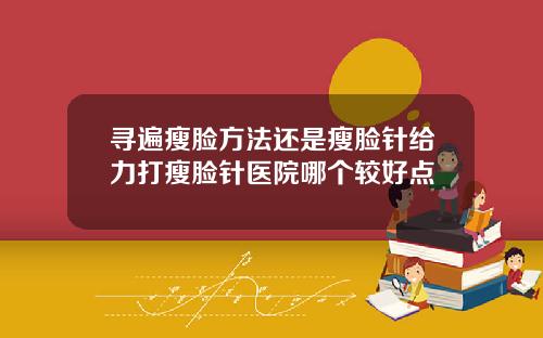 寻遍瘦脸方法还是瘦脸针给力打瘦脸针医院哪个较好点