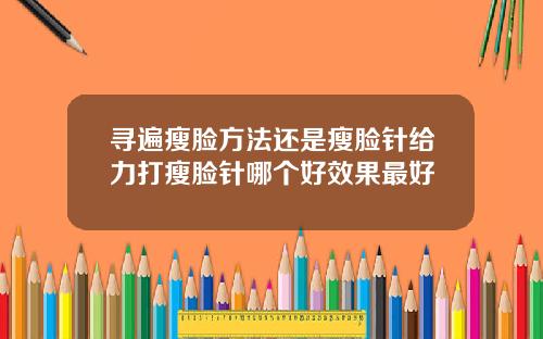 寻遍瘦脸方法还是瘦脸针给力打瘦脸针哪个好效果最好