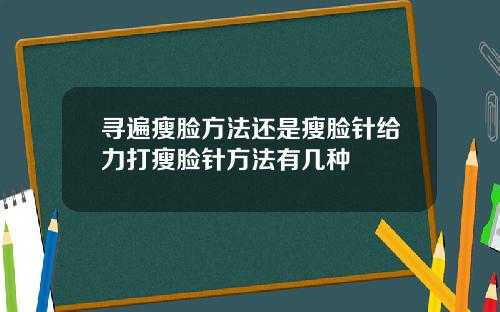 寻遍瘦脸方法还是瘦脸针给力打瘦脸针方法有几种
