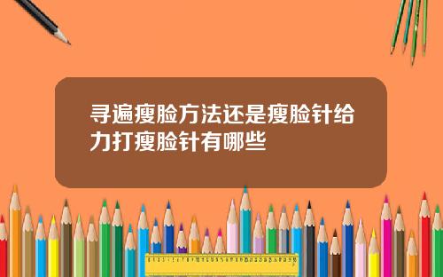 寻遍瘦脸方法还是瘦脸针给力打瘦脸针有哪些