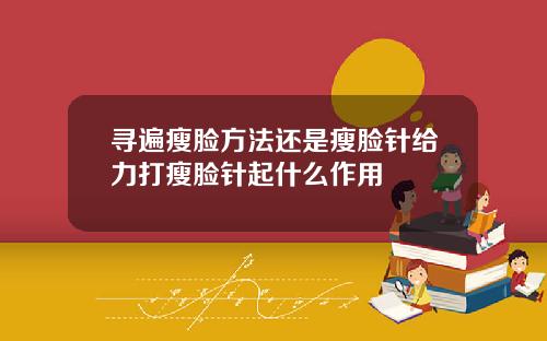寻遍瘦脸方法还是瘦脸针给力打瘦脸针起什么作用