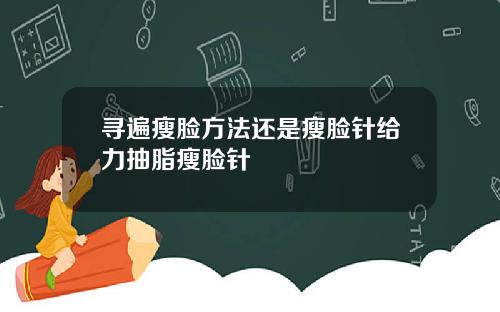 寻遍瘦脸方法还是瘦脸针给力抽脂瘦脸针