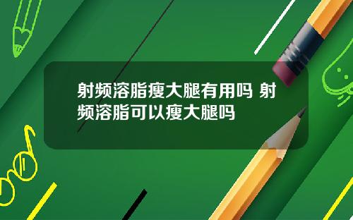 射频溶脂瘦大腿有用吗 射频溶脂可以瘦大腿吗