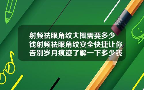 射频祛眼角纹大概需要多少钱射频祛眼角纹安全快捷让你告别岁月痕迹了解一下多少钱