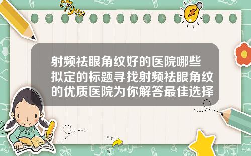射频祛眼角纹好的医院哪些拟定的标题寻找射频祛眼角纹的优质医院为你解答最佳选择
