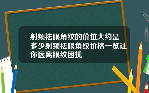 射频祛眼角纹的价位大约是多少射频祛眼角纹价格一览让你远离眼纹困扰