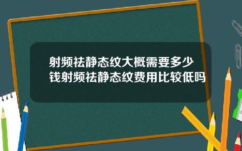 射频祛静态纹大概需要多少钱射频祛静态纹费用比较低吗