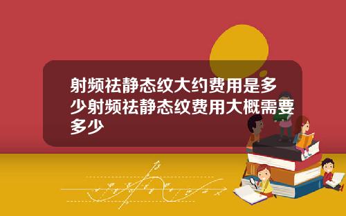 射频祛静态纹大约费用是多少射频祛静态纹费用大概需要多少