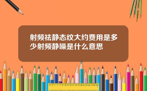 射频祛静态纹大约费用是多少射频静噪是什么意思
