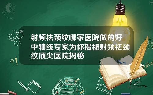 射频祛颈纹哪家医院做的好中轴线专家为你揭秘射频祛颈纹顶尖医院揭秘