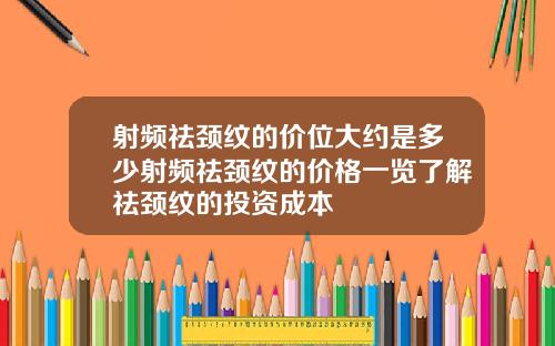 射频祛颈纹的价位大约是多少射频祛颈纹的价格一览了解祛颈纹的投资成本