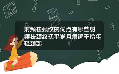 射频祛颈纹的优点有哪些射频祛颈纹抚平岁月痕迹重拾年轻颈部