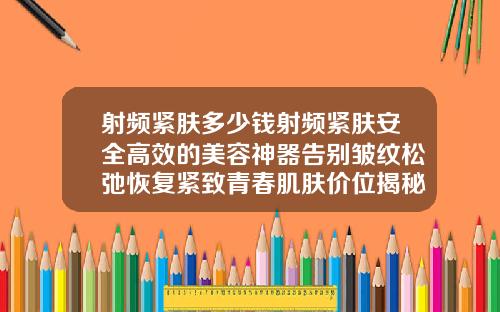 射频紧肤多少钱射频紧肤安全高效的美容神器告别皱纹松弛恢复紧致青春肌肤价位揭秘