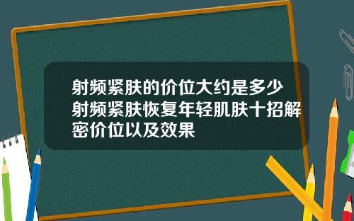 射频紧肤的价位大约是多少射频紧肤恢复年轻肌肤十招解密价位以及效果
