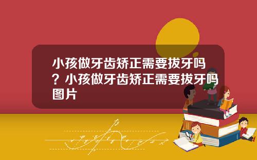小孩做牙齿矫正需要拔牙吗？小孩做牙齿矫正需要拔牙吗图片