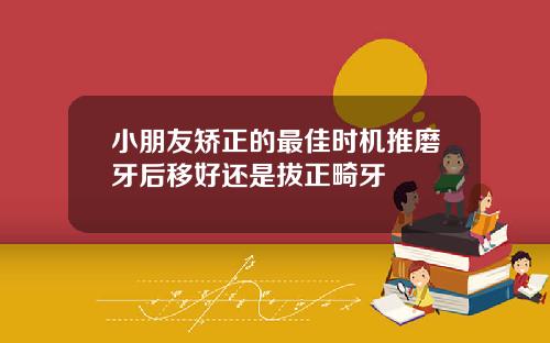 小朋友矫正的最佳时机推磨牙后移好还是拔正畸牙