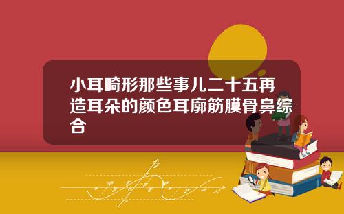 小耳畸形那些事儿二十五再造耳朵的颜色耳廓筋膜骨鼻综合
