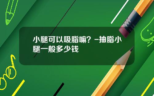 小腿可以吸脂嘛？-抽脂小腿一般多少钱