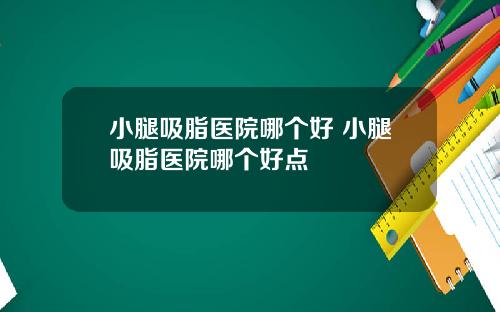小腿吸脂医院哪个好 小腿吸脂医院哪个好点