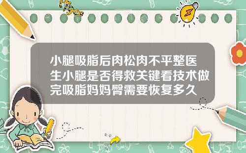 小腿吸脂后肉松肉不平整医生小腿是否得救关键看技术做完吸脂妈妈臀需要恢复多久