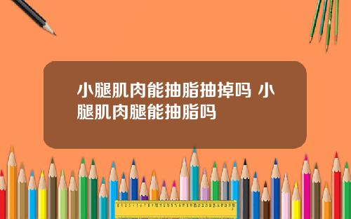 小腿肌肉能抽脂抽掉吗 小腿肌肉腿能抽脂吗