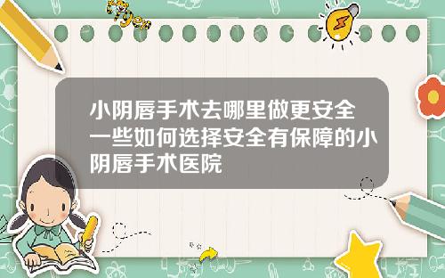 小阴唇手术去哪里做更安全一些如何选择安全有保障的小阴唇手术医院