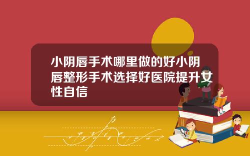 小阴唇手术哪里做的好小阴唇整形手术选择好医院提升女性自信