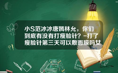 小S范冰冰唐嫣林允，你们到底有没有打瘦脸针？-打了瘦脸针第三天可以敷面膜吗女生