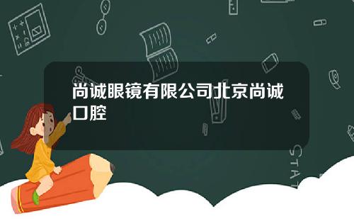 尚诚眼镜有限公司北京尚诚口腔