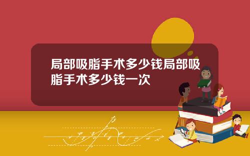 局部吸脂手术多少钱局部吸脂手术多少钱一次