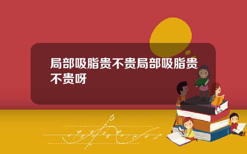 局部吸脂贵不贵局部吸脂贵不贵呀