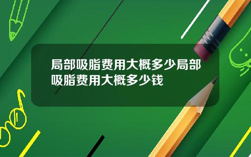 局部吸脂费用大概多少局部吸脂费用大概多少钱