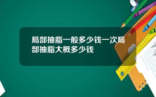 局部抽脂一般多少钱一次局部抽脂大概多少钱