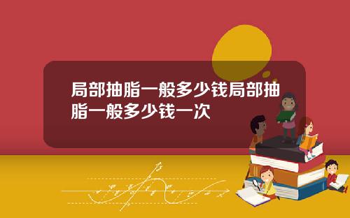局部抽脂一般多少钱局部抽脂一般多少钱一次