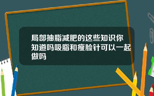 局部抽脂减肥的这些知识你知道吗吸脂和瘦脸针可以一起做吗