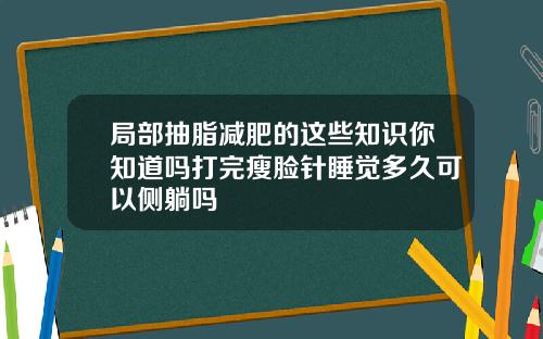 局部抽脂减肥的这些知识你知道吗打完瘦脸针睡觉多久可以侧躺吗