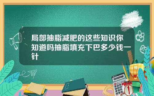 局部抽脂减肥的这些知识你知道吗抽脂填充下巴多少钱一针