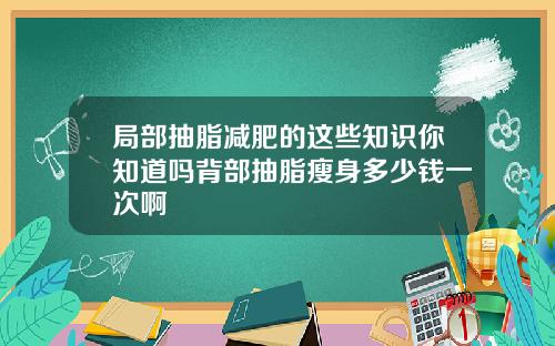 局部抽脂减肥的这些知识你知道吗背部抽脂瘦身多少钱一次啊