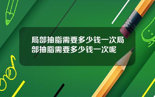 局部抽脂需要多少钱一次局部抽脂需要多少钱一次呢