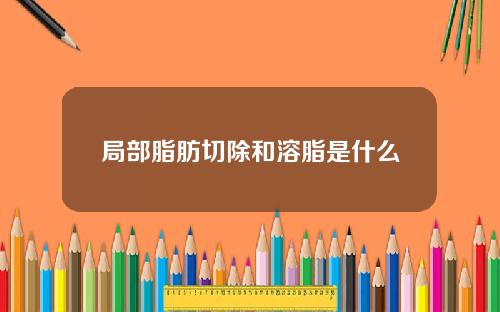 局部脂肪切除和溶脂是什么