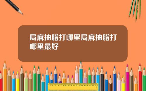 局麻抽脂打哪里局麻抽脂打哪里最好