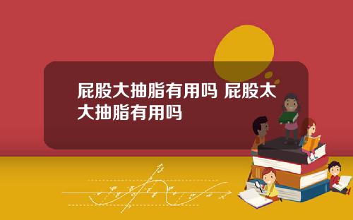 屁股大抽脂有用吗 屁股太大抽脂有用吗