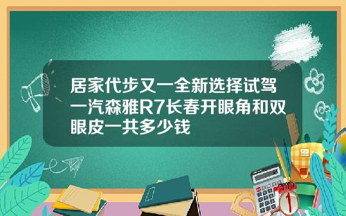 居家代步又一全新选择试驾一汽森雅R7长春开眼角和双眼皮一共多少钱