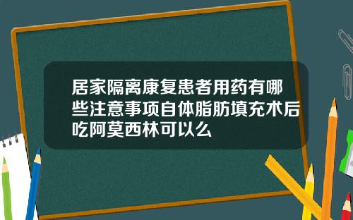居家隔离康复患者用药有哪些注意事项自体脂肪填充术后吃阿莫西林可以么